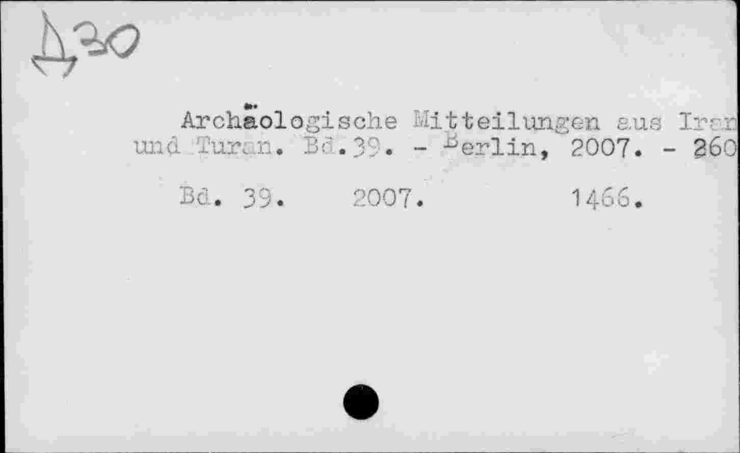 ﻿Archäologische Mitteilungen, aus Irr und Türen. Bc',39. - Berlin, 2007. - 36
Bd. 39.	2007.	1466.